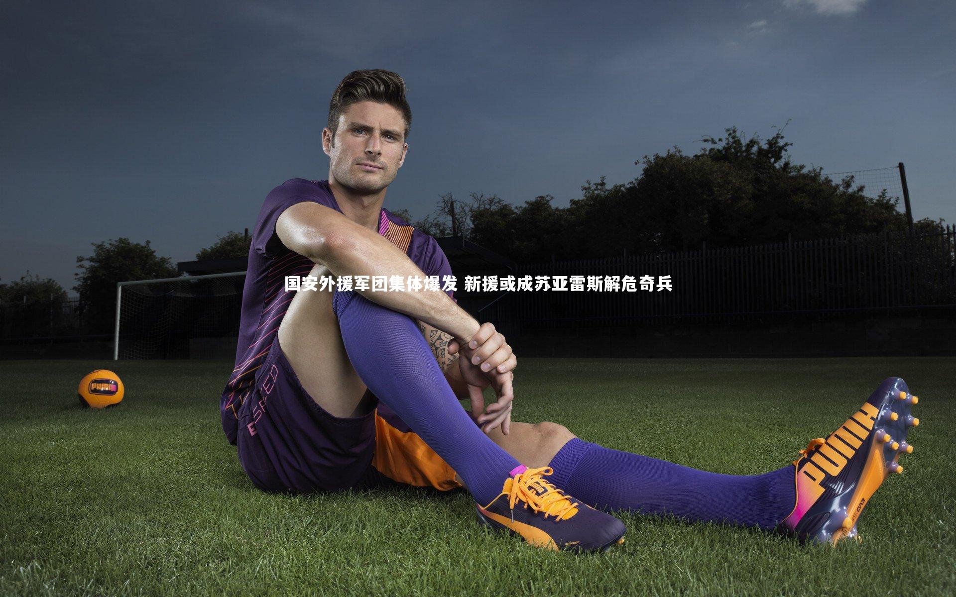 南宫娱乐官网-国安外援军团集体爆发 新援或成苏亚雷斯解危奇兵