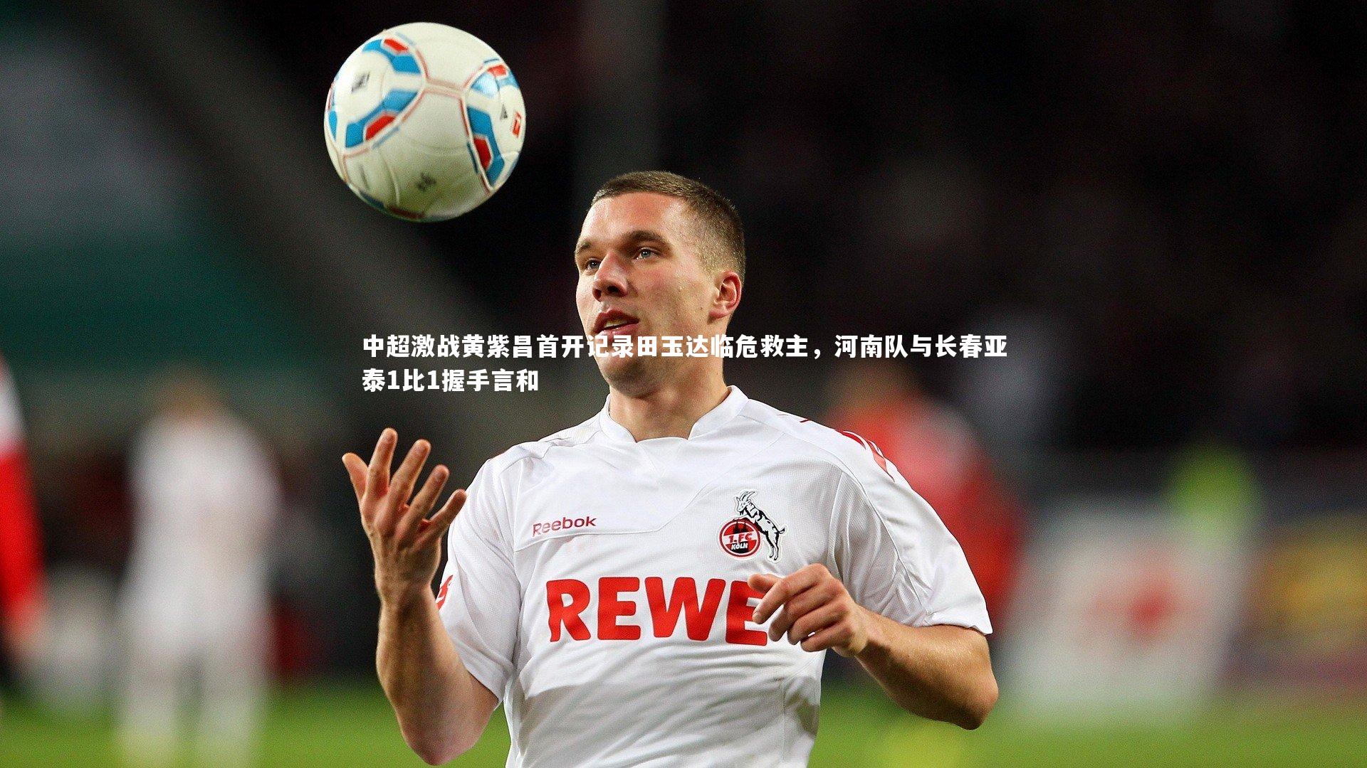 中超激战黄紫昌首开记录田玉达临危救主，河南队与长春亚泰1比1握手言和