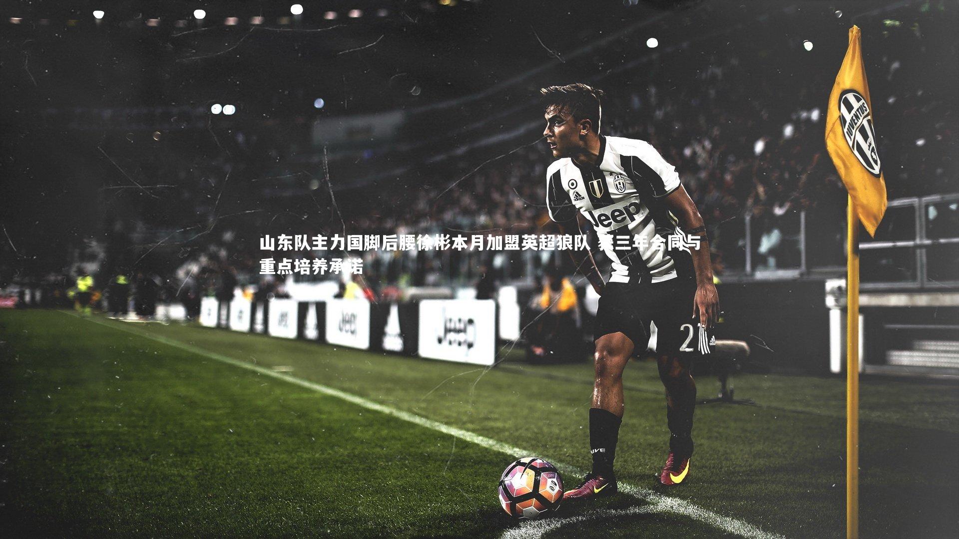 山东队主力国脚后腰徐彬本月加盟英超狼队 获三年合同与重点培养承诺